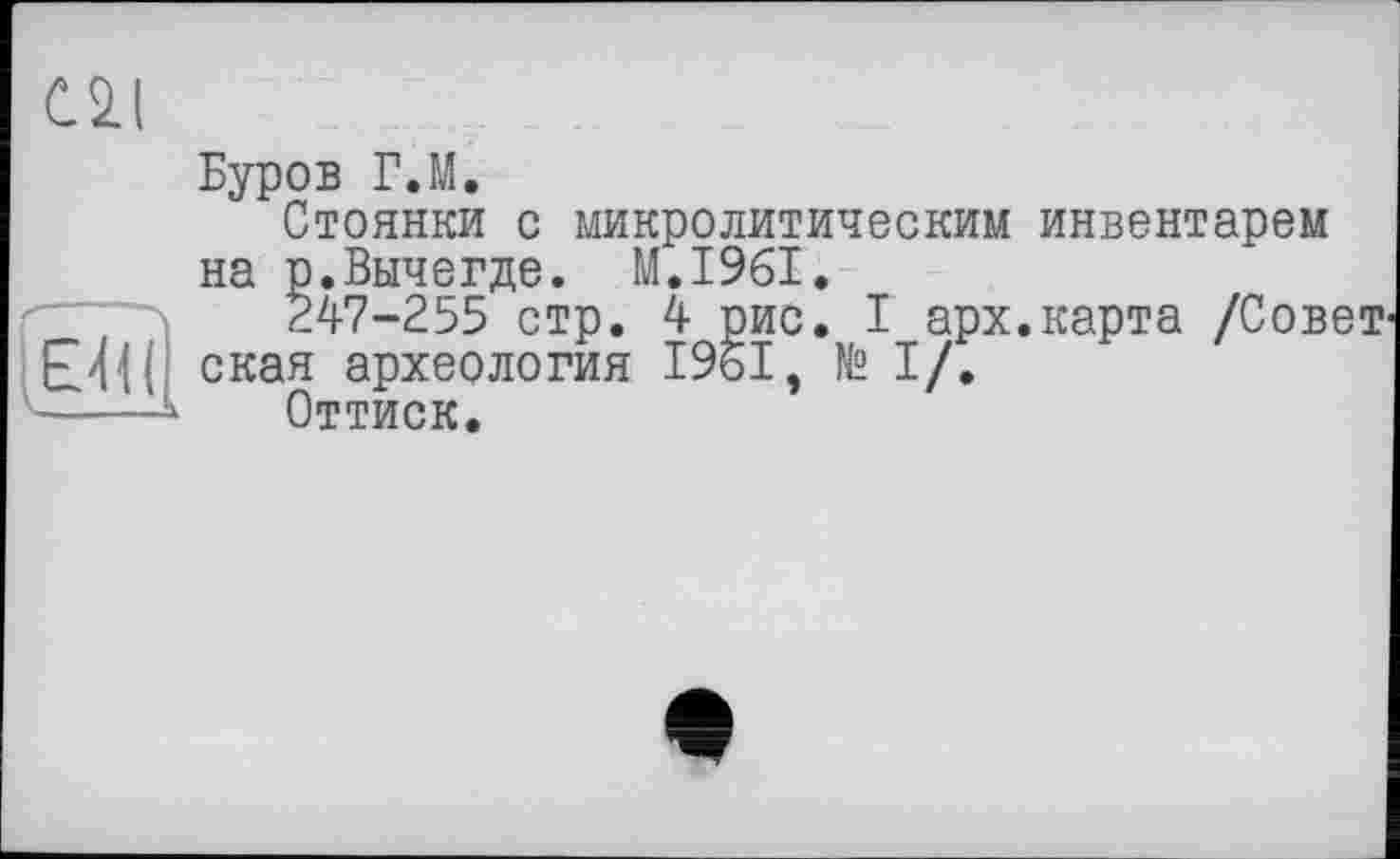 ﻿С. 2.1
Ed
<_—A
Буров Г.М.
Стоянки с микролитическим инвентарем на р.Вычегде. M.I96I.
247-255 стр. 4 рис. I арх.карта /Совет ская археология 1961, № I/,
Оттиск.